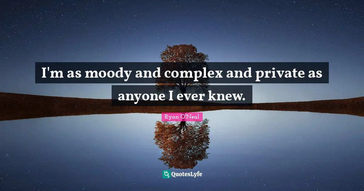 I'm as moody and complex and private as anyone I ever knew.
