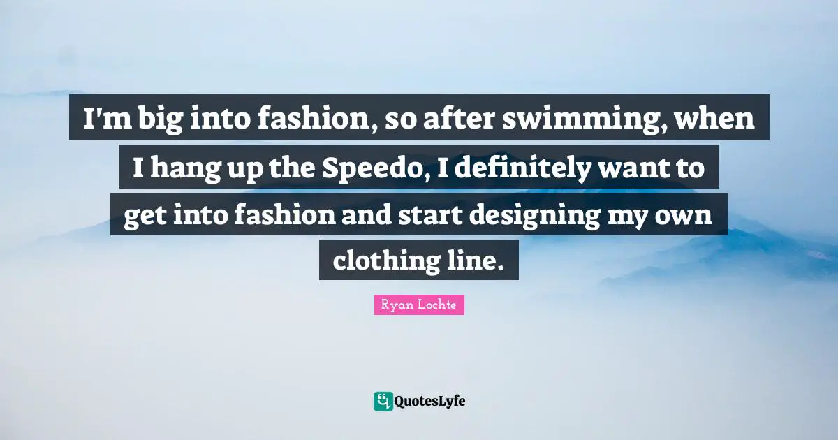 Ryan Lochte Quotes: "I'm big into fashion, so after swimming, when I hang up the Speedo, I definitely want to get into fashion and start designing my own clothing line."