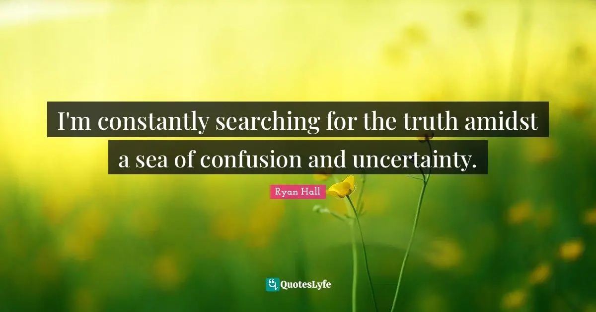 I'm constantly searching for the truth amidst a sea of confusion and uncertainty.