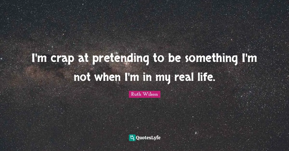 Ruth Wilson Quotes: "I'm crap at pretending to be something I'm not when I'm in my real life."