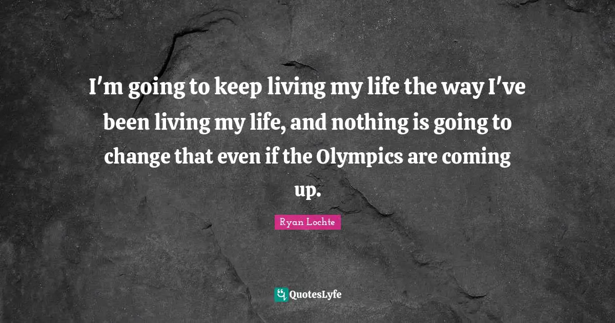 Ryan Lochte Quotes: "I'm going to keep living my life the way I've been living my life, and nothing is going to change that even if the Olympics are coming up."