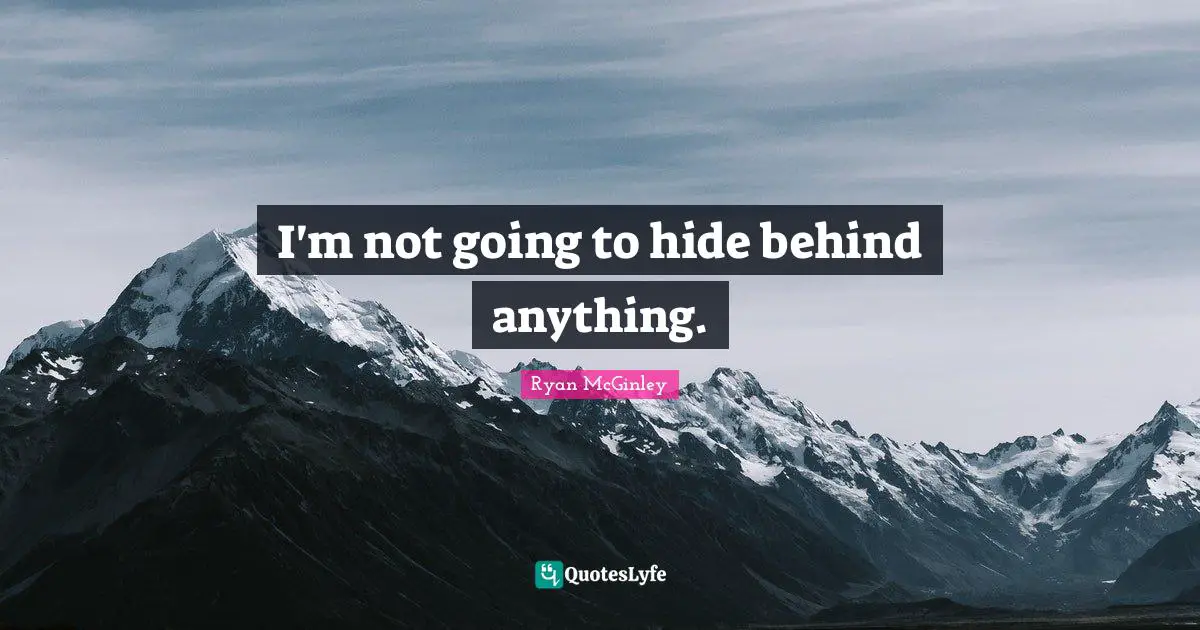I'm not going to hide behind anything.
