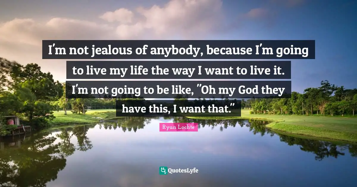 Ryan Lochte Quotes: "I'm not jealous of anybody, because I'm going to live my life the way I want to live it. I'm not going to be like, "Oh my God they have this, I want that.""