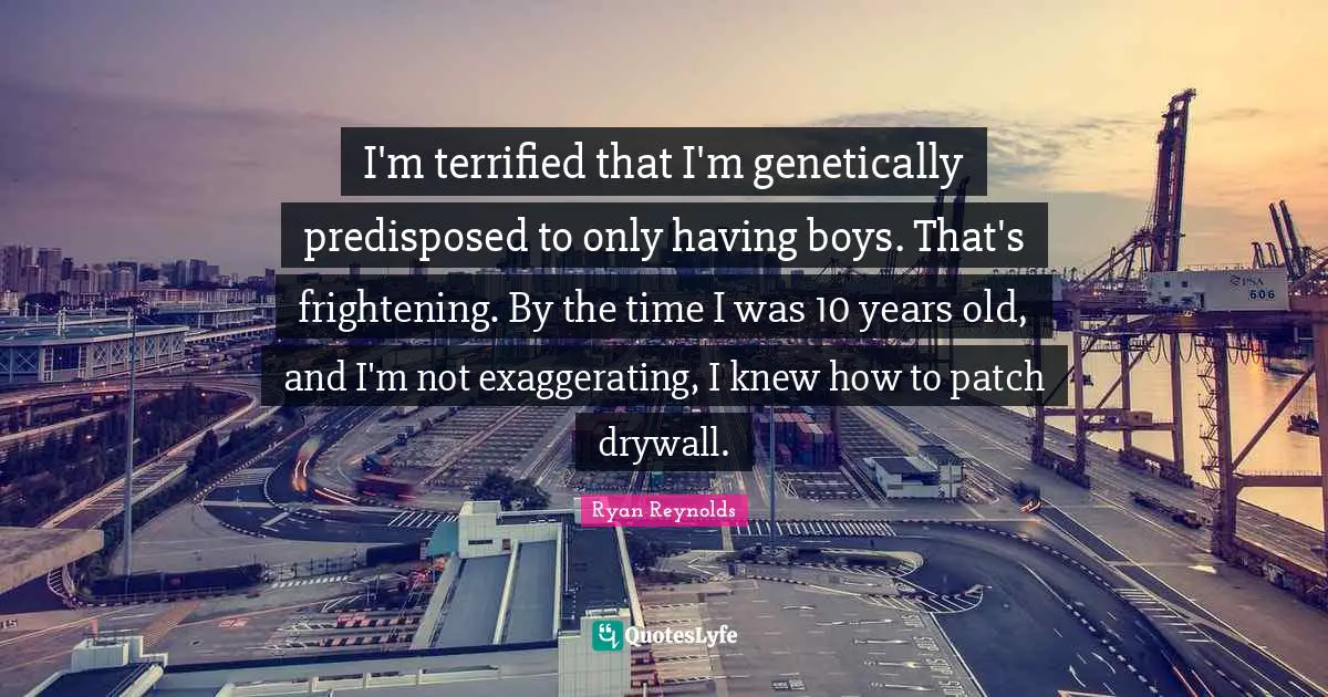 Terrified Quotes: "I'm terrified that I'm genetically predisposed to only having boys. That's frightening. By the time I was 10 years old, and I'm not exaggerating, I knew how to patch drywall."