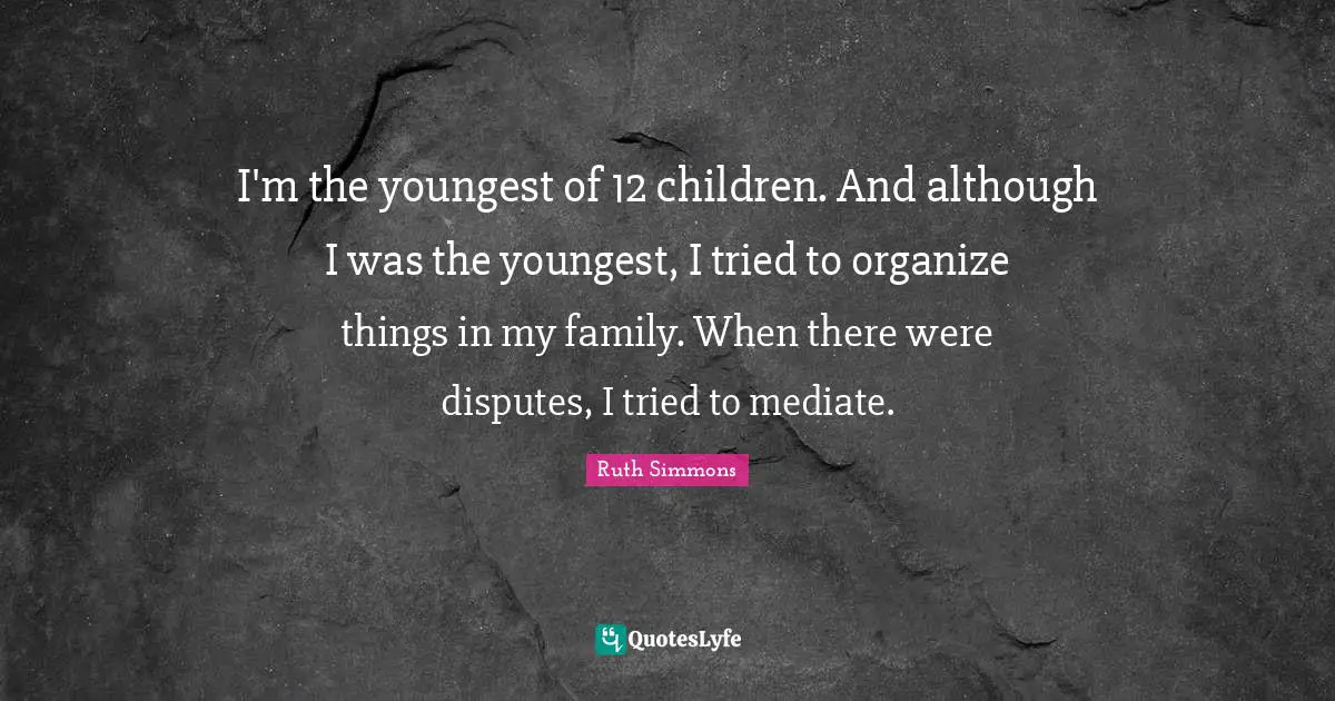 Ruth Simmons Quotes: "I'm the youngest of 12 children. And although I was the youngest, I tried to organize things in my family. When there were disputes, I tried to mediate."