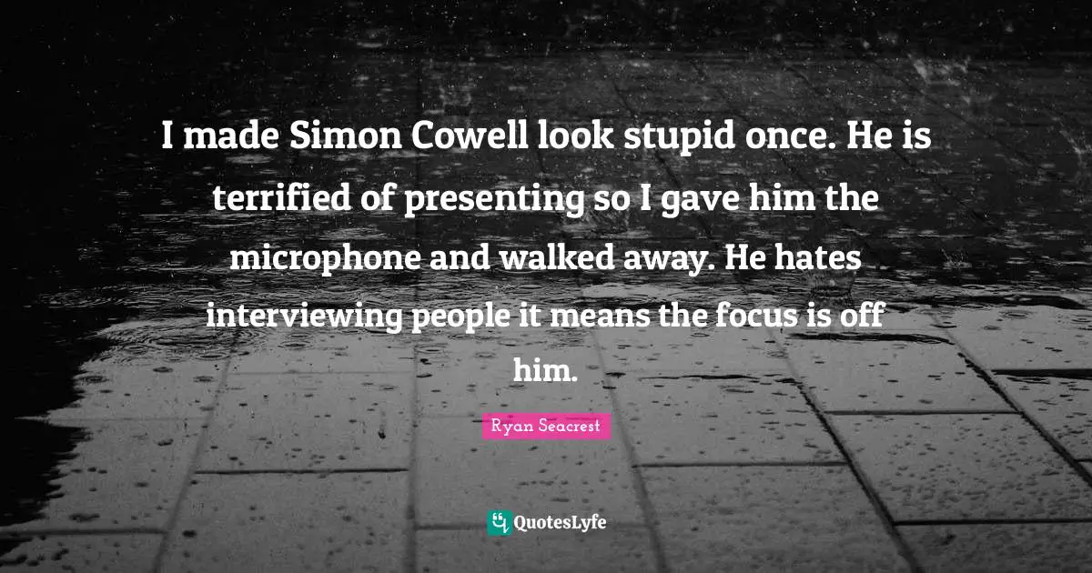 Terrified Quotes: "I made Simon Cowell look stupid once. He is terrified of presenting so I gave him the microphone and walked away. He hates interviewing people it means the focus is off him."
