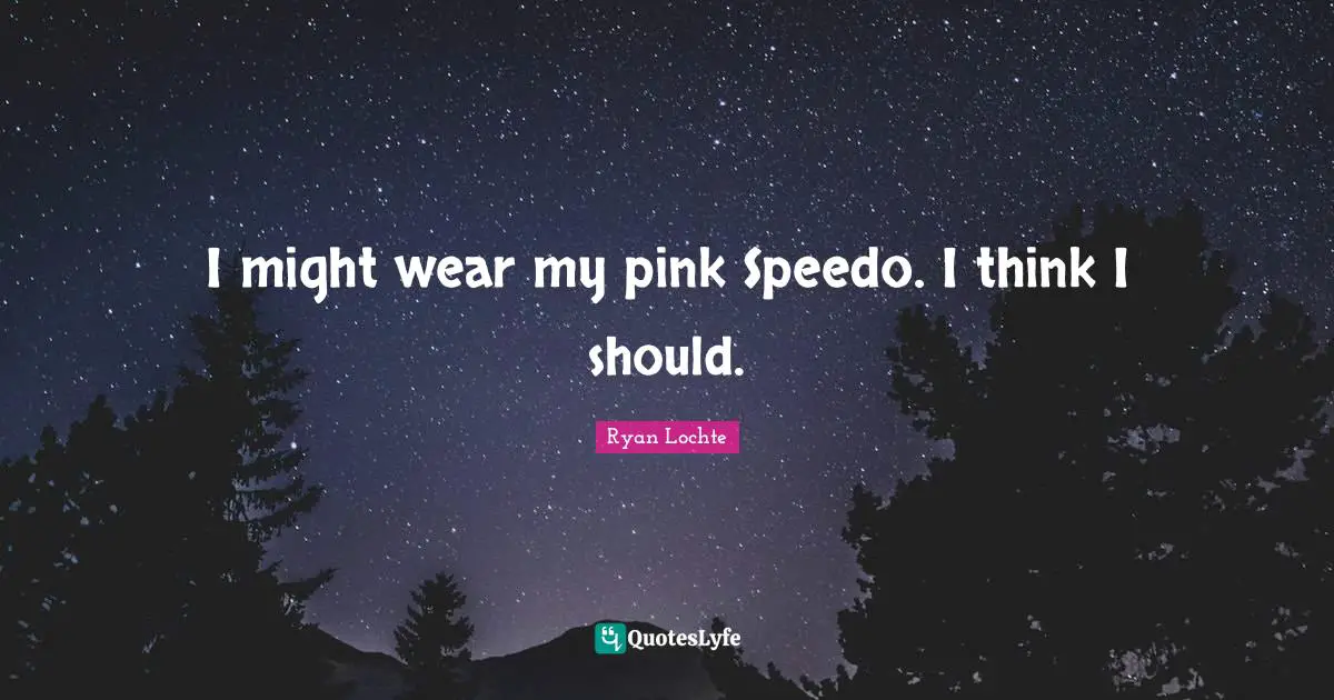 Ryan Lochte Quotes: "I might wear my pink Speedo. I think I should."