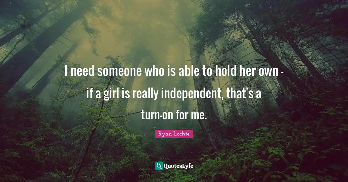 I need someone who is able to hold her own - if a girl is really independent, that's a turn-on for me.