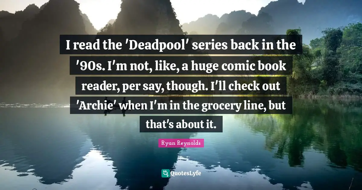 I read the 'Deadpool' series back in the '90s. I'm not, like, a huge comic book reader, per say, though. I'll check out 'Archie' when I'm in the grocery line, but that's about it.