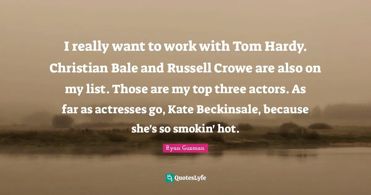 Ryan Guzman Quotes: "I really want to work with Tom Hardy. Christian Bale and Russell Crowe are also on my list. Those are my top three actors. As far as actresses go, Kate Beckinsale, because she's so smokin' hot."