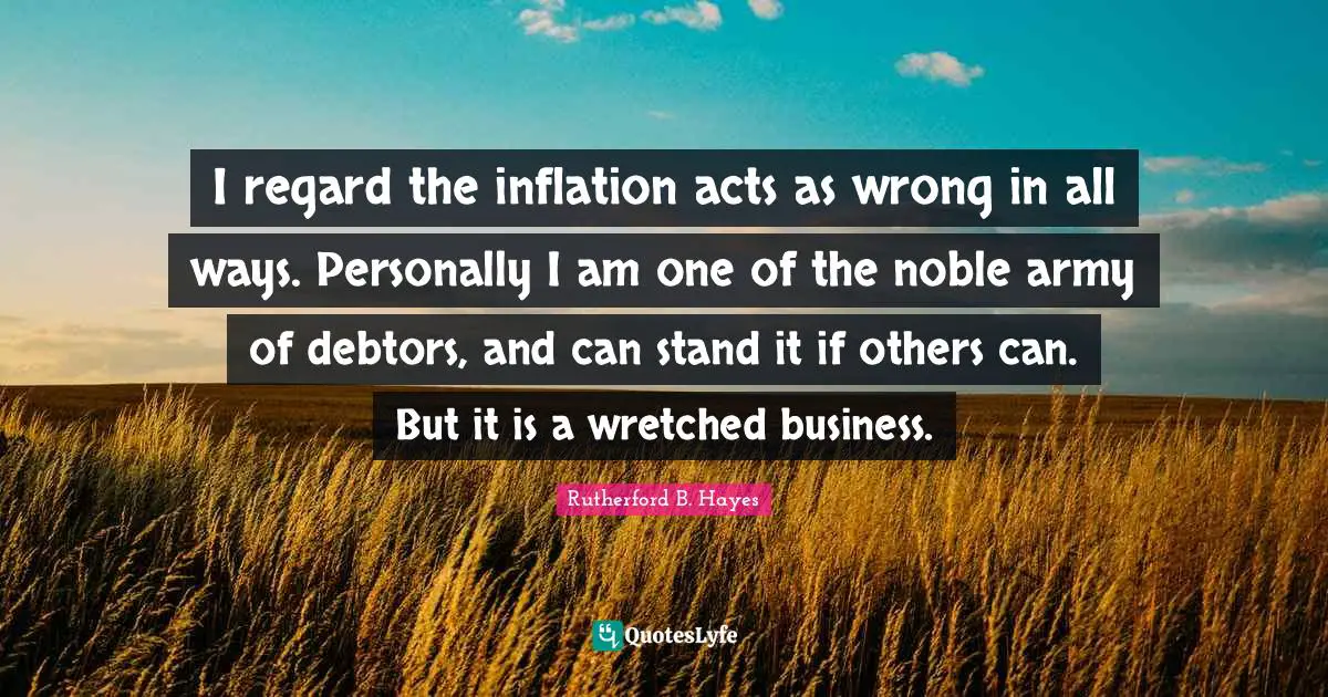 I regard the inflation acts as wrong in all ways. Personally I am one of the noble army of debtors, and can stand it if others can. But it is a wretched business.