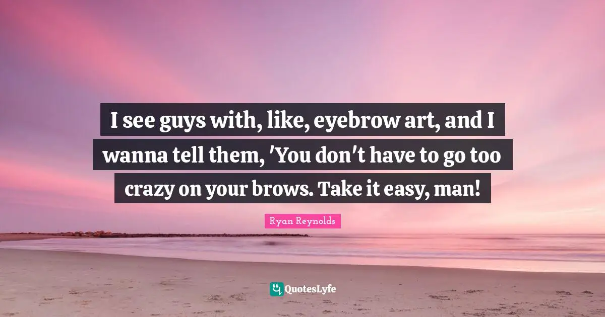 I see guys with, like, eyebrow art, and I wanna tell them, 'You don't have to go too crazy on your brows. Take it easy, man!