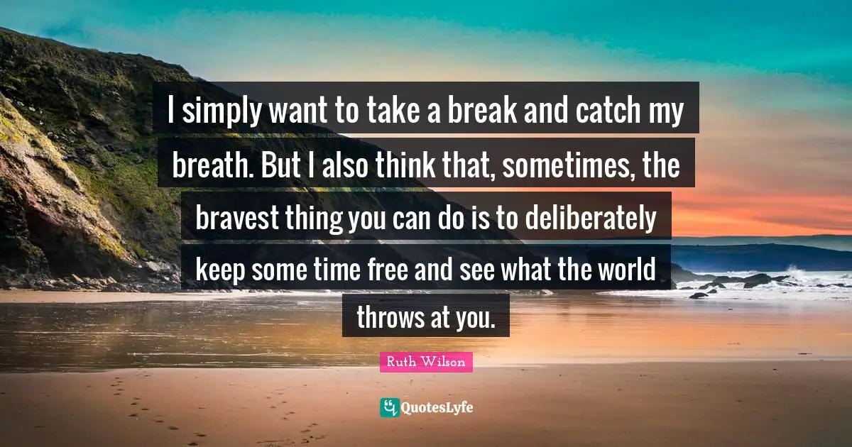 Ruth Wilson Quotes: "I simply want to take a break and catch my breath. But I also think that, sometimes, the bravest thing you can do is to deliberately keep some time free and see what the world throws at you."