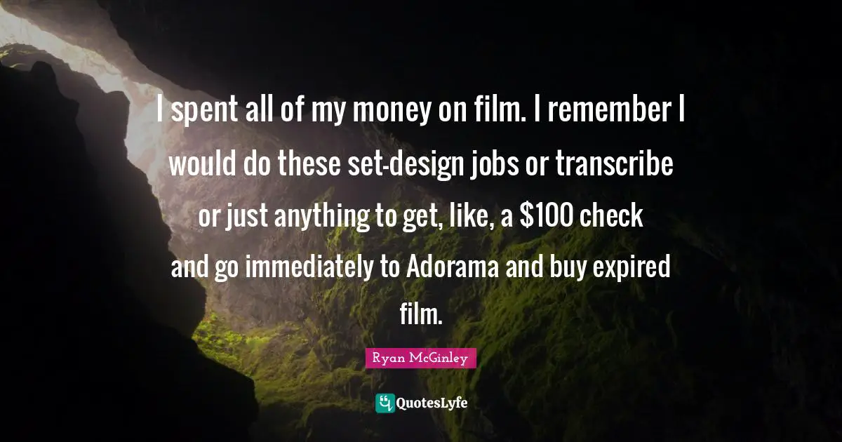 I spent all of my money on film. I remember I would do these set-design jobs or transcribe or just anything to get, like, a $100 check and go immediately to Adorama and buy expired film.