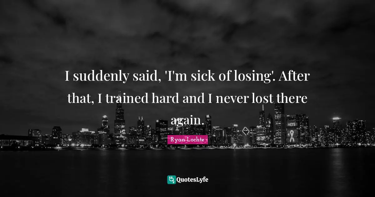 Ryan Lochte Quotes: "I suddenly said, 'I'm sick of losing'. After that, I trained hard and I never lost there again."