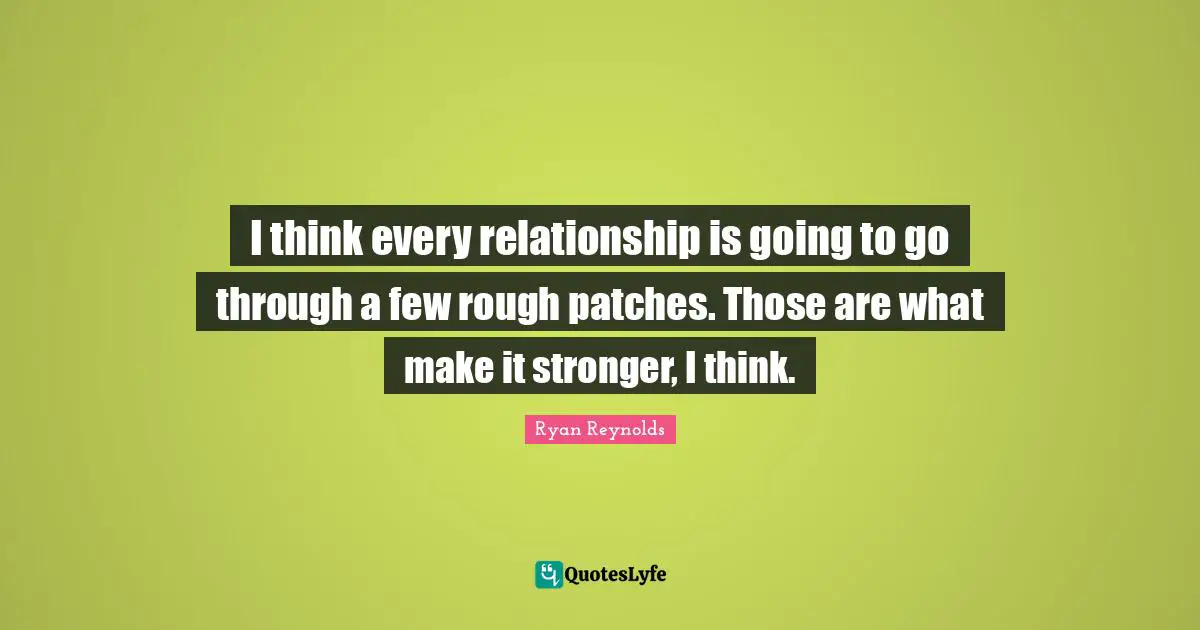 I think every relationship is going to go through a few rough patches. Those are what make it stronger, I think.