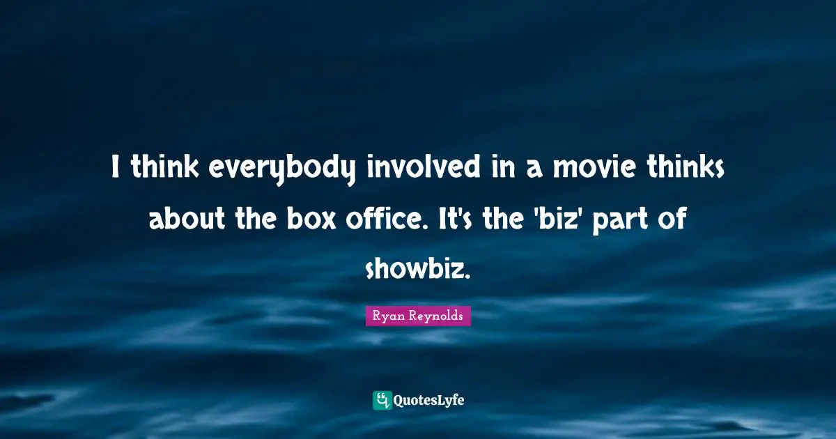 I think everybody involved in a movie thinks about the box office. It's the 'biz' part of showbiz.
