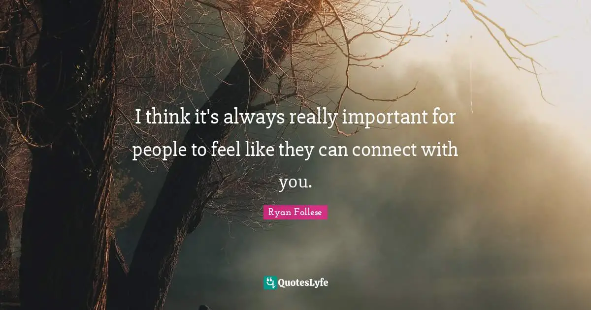 I think it's always really important for people to feel like they can connect with you.