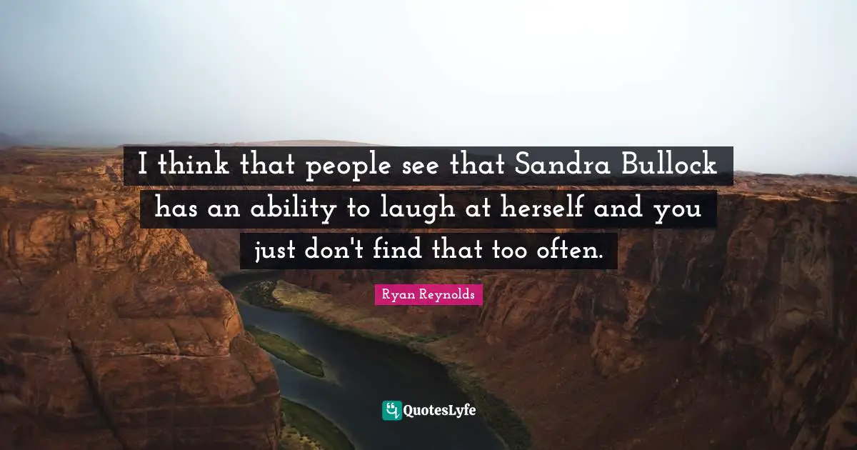 I think that people see that Sandra Bullock has an ability to laugh at herself and you just don't find that too often.
