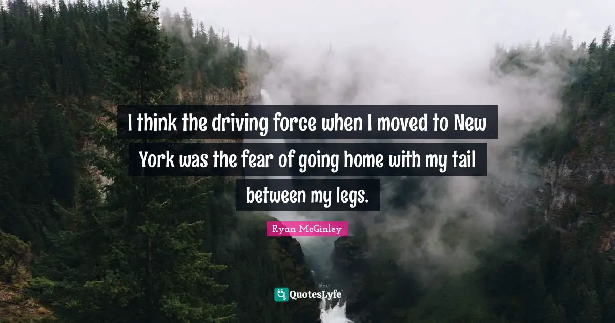 Going Home Quotes: "I think the driving force when I moved to New York was the fear of going home with my tail between my legs."
