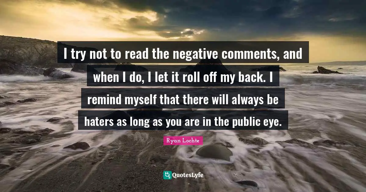 Ryan Lochte Quotes: "I try not to read the negative comments, and when I do, I let it roll off my back. I remind myself that there will always be haters as long as you are in the public eye."