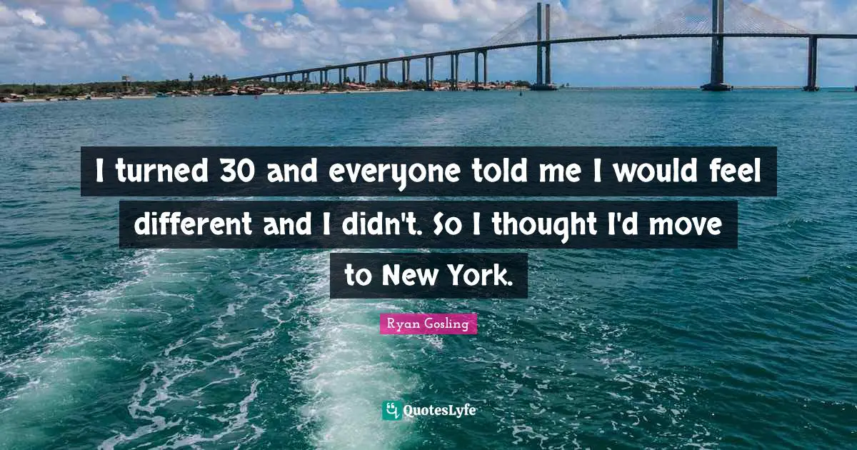 I turned 30 and everyone told me I would feel different and I didn't. So I thought I'd move to New York.