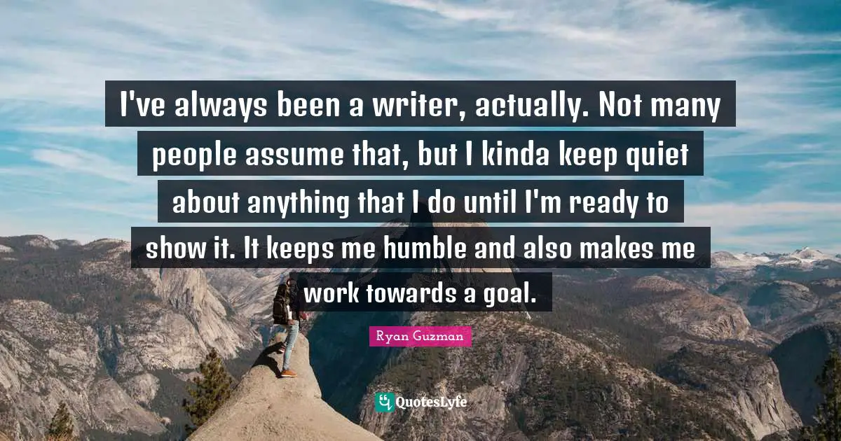 Ryan Guzman Quotes: "I've always been a writer, actually. Not many people assume that, but I kinda keep quiet about anything that I do until I'm ready to show it. It keeps me humble and also makes me work towards a goal."