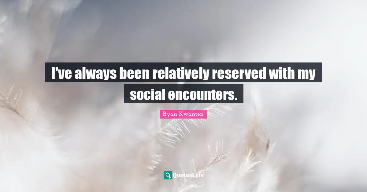 I've always been relatively reserved with my social encounters.