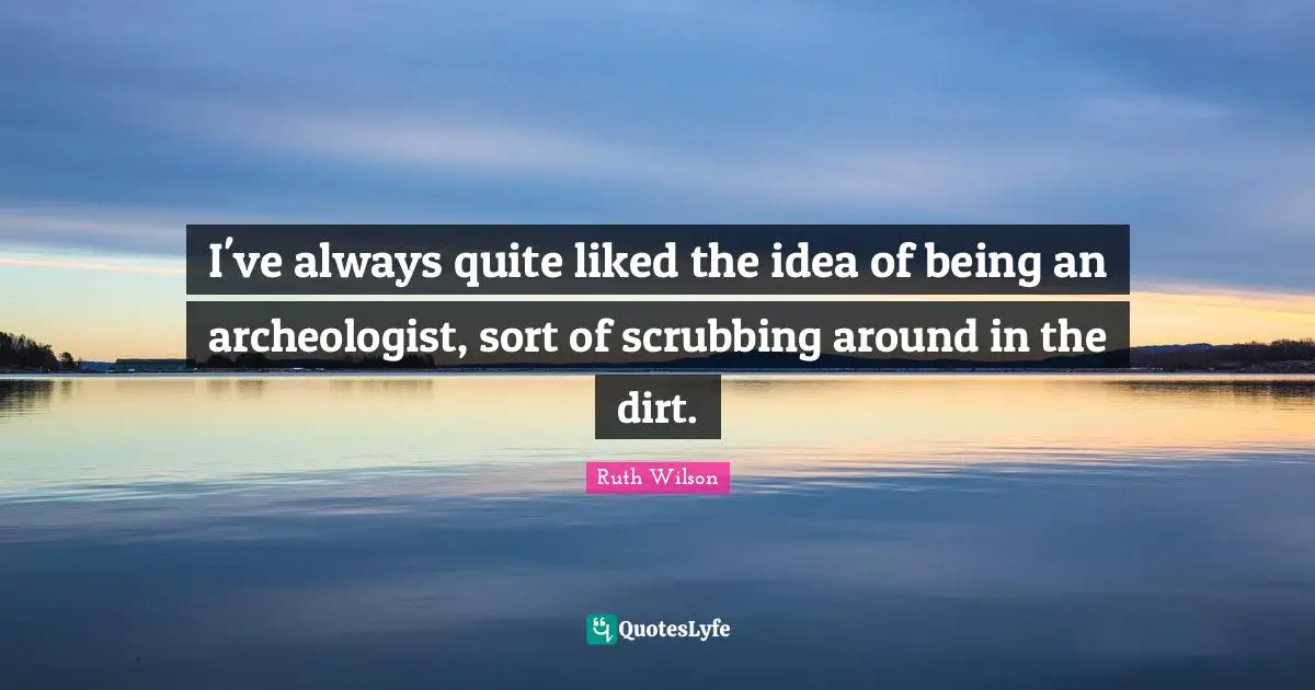Ruth Wilson Quotes: "I've always quite liked the idea of being an archeologist, sort of scrubbing around in the dirt."