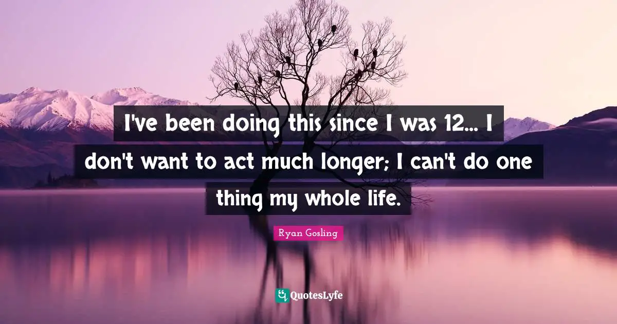 I've been doing this since I was 12... I don't want to act much longer; I can't do one thing my whole life.