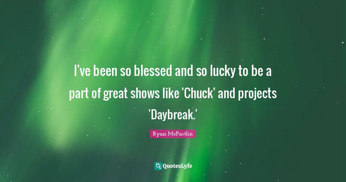 I've been so blessed and so lucky to be a part of great shows like 'Chuck' and projects 'Daybreak.'