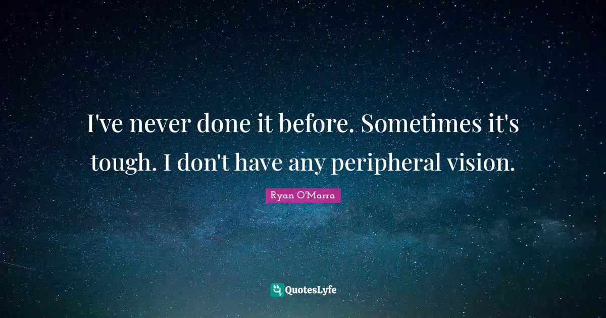 I've never done it before. Sometimes it's tough. I don't have any peripheral vision.