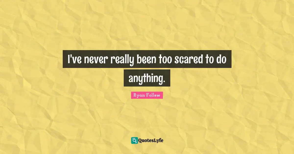 I've never really been too scared to do anything.