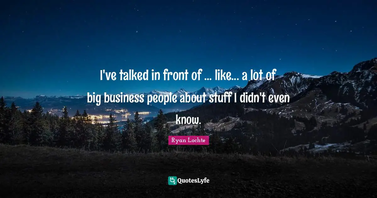 Ryan Lochte Quotes: "I've talked in front of ... like... a lot of big business people about stuff I didn't even know."