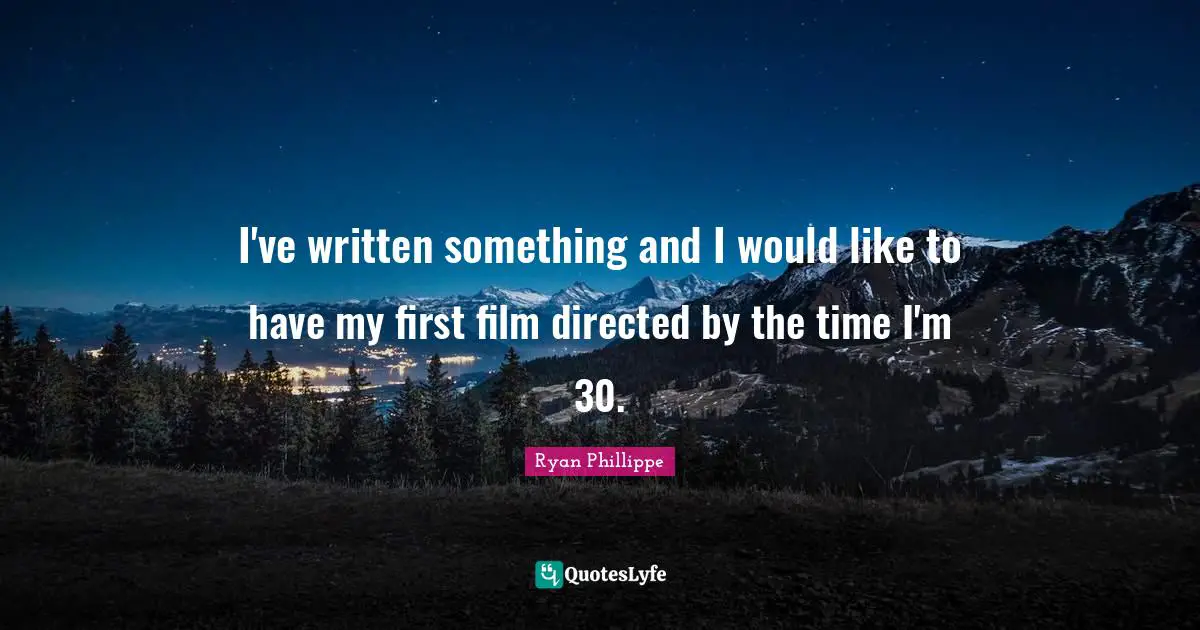 I've written something and I would like to have my first film directed by the time I'm 30.