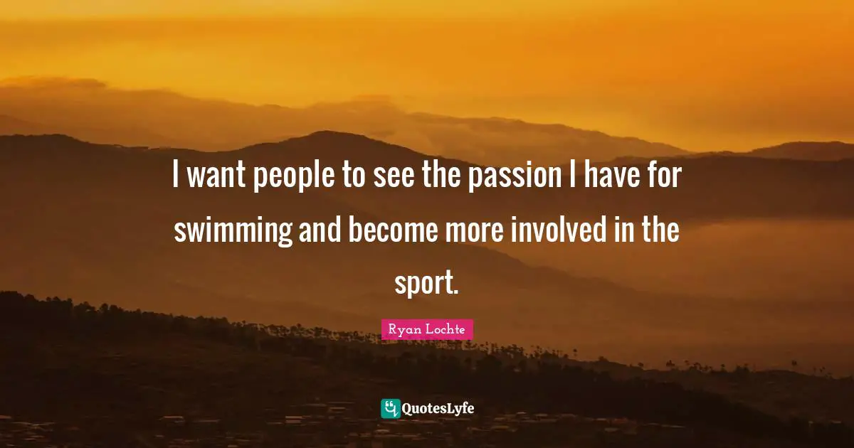 I want people to see the passion I have for swimming and become more involved in the sport.