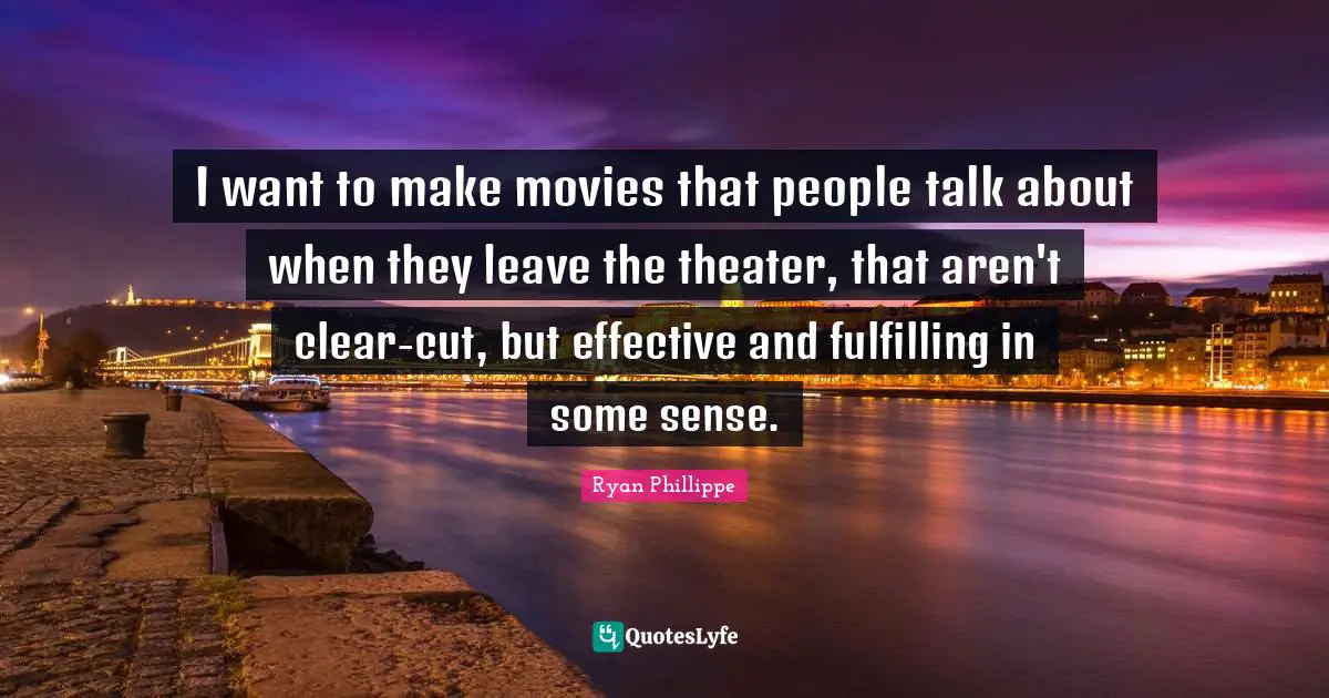 I want to make movies that people talk about when they leave the theater, that aren't clear-cut, but effective and fulfilling in some sense.