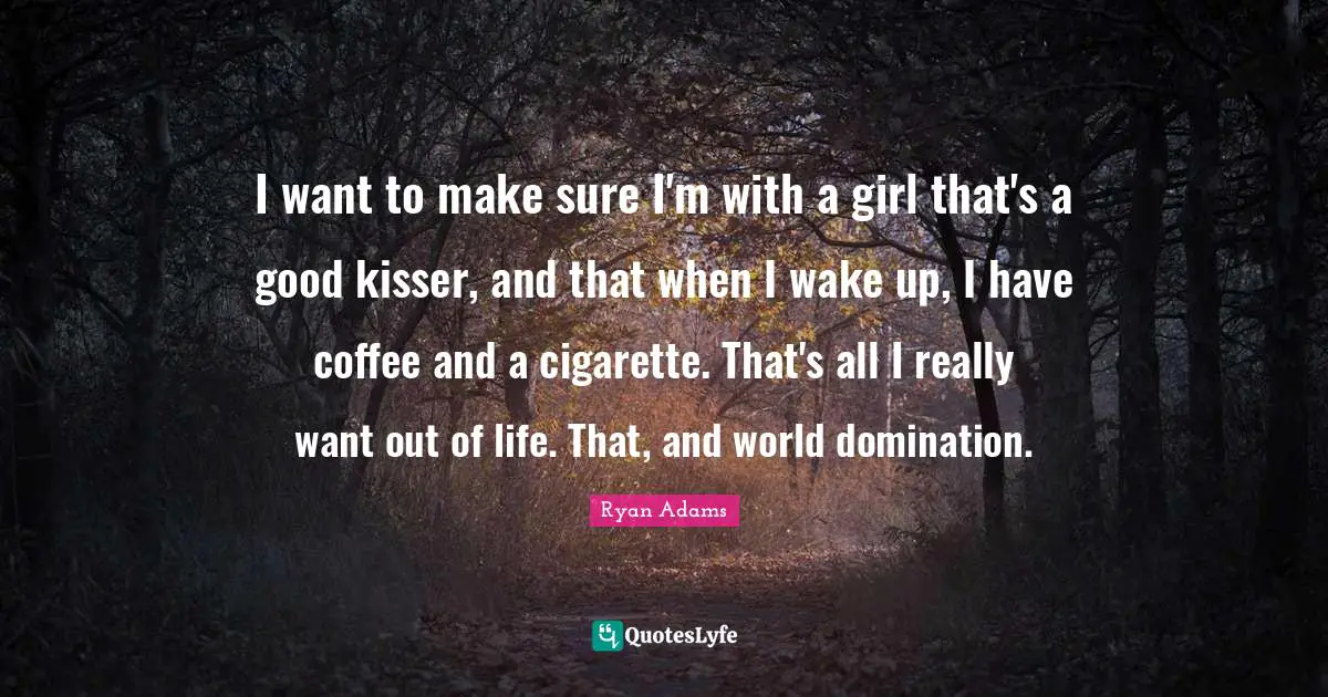 Ryan Adams Quotes: I want to make sure I'm with a girl that's a good kisser, and that when I wake up, I have coffee and a cigarette. That's all I really want out of life. That, and world domination.