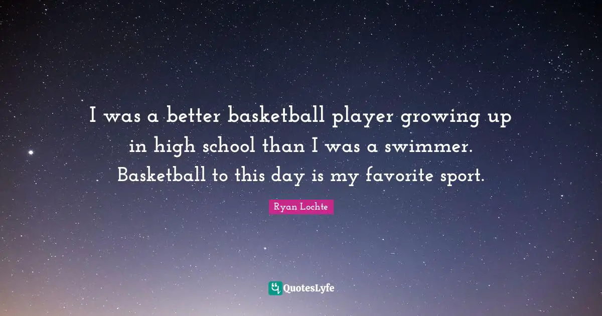 Ryan Lochte Quotes: "I was a better basketball player growing up in high school than I was a swimmer. Basketball to this day is my favorite sport."