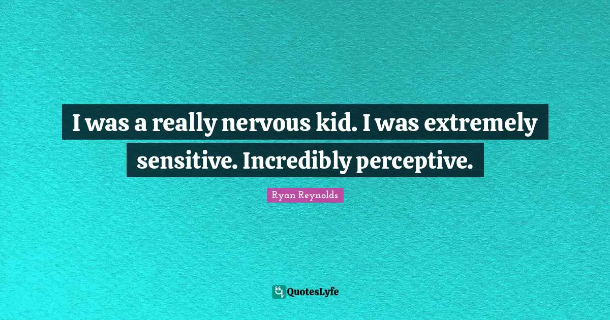 I was a really nervous kid. I was extremely sensitive. Incredibly perceptive.