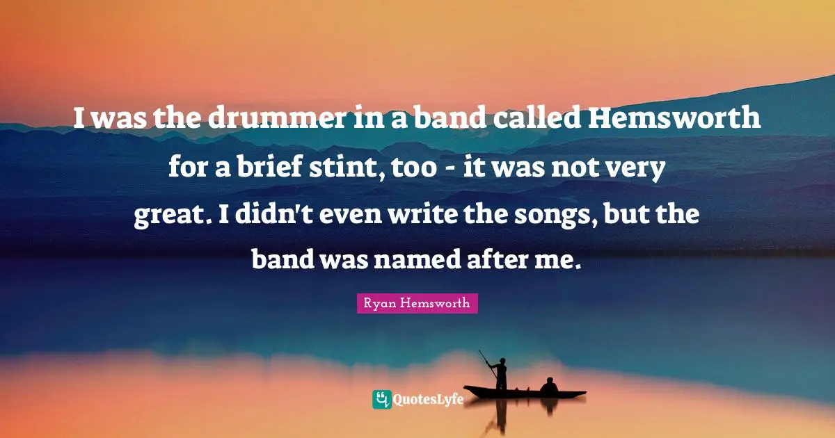 I was the drummer in a band called Hemsworth for a brief stint, too - it was not very great. I didn't even write the songs, but the band was named after me.