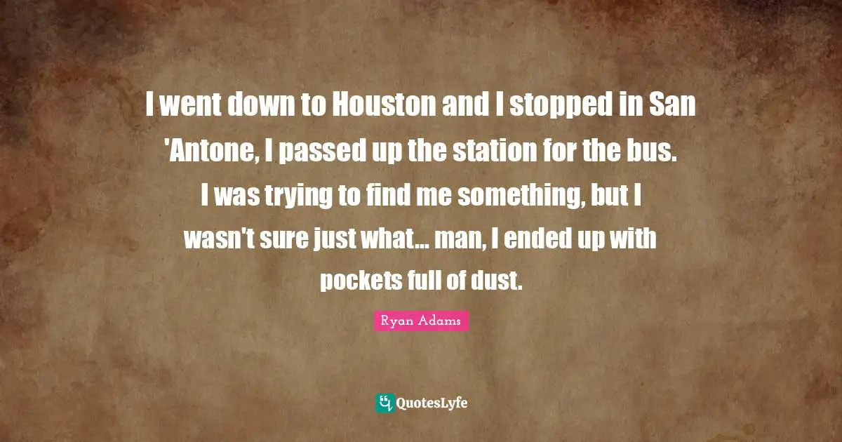 I went down to Houston and I stopped in San 'Antone, I passed up the station for the bus. I was trying to find me something, but I wasn't sure just what... man, I ended up with pockets full of dust.