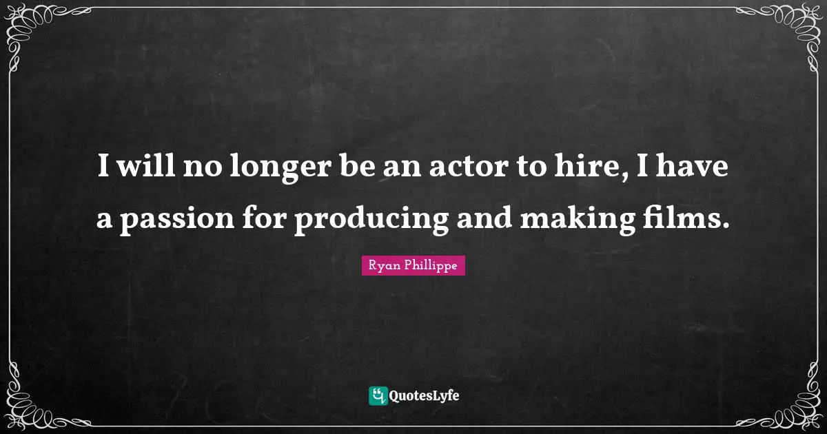 I will no longer be an actor to hire, I have a passion for producing and making films.