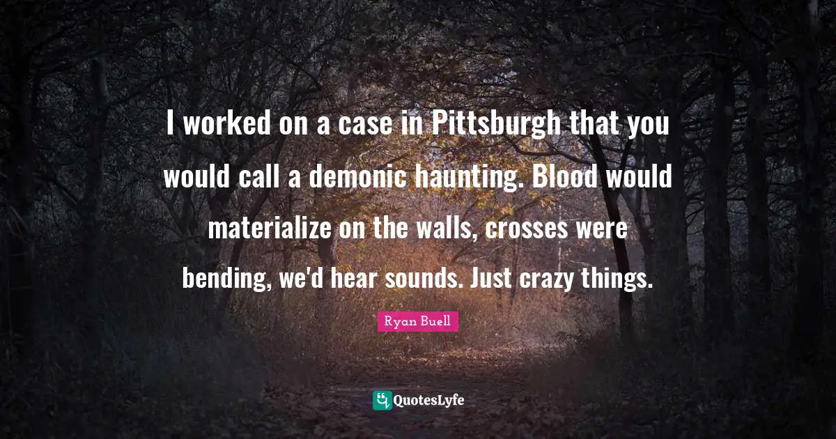 Bending Quotes: "I worked on a case in Pittsburgh that you would call a demonic haunting. Blood would materialize on the walls, crosses were bending, we'd hear sounds. Just crazy things."