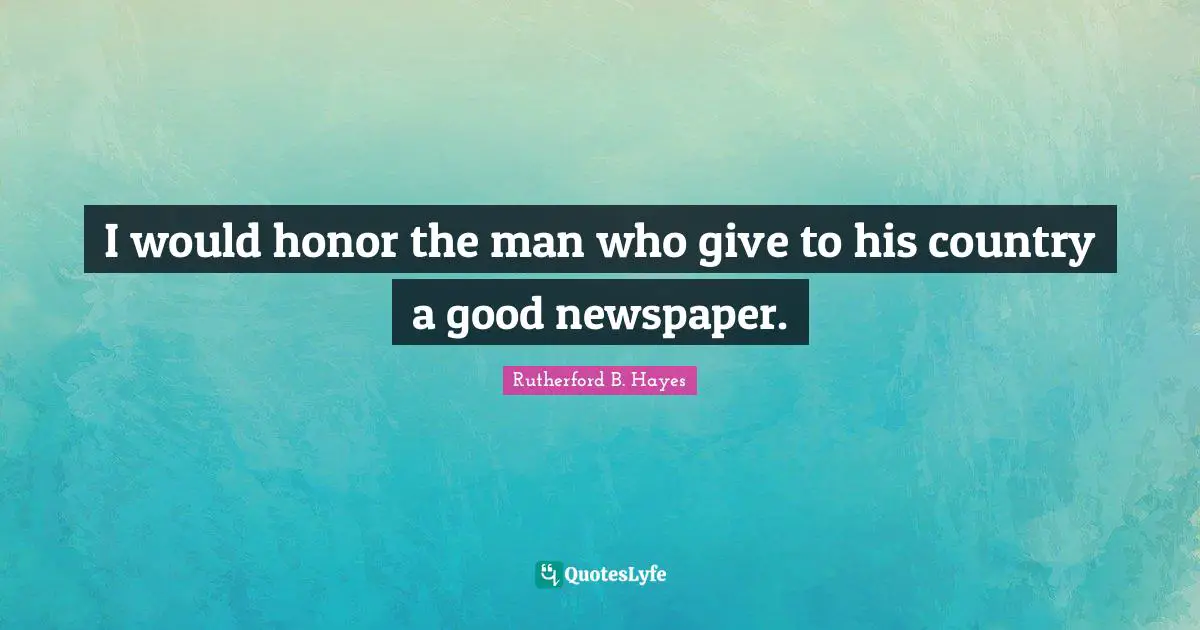 I would honor the man who give to his country a good newspaper.