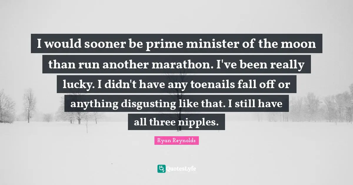 I would sooner be prime minister of the moon than run another marathon. I've been really lucky. I didn't have any toenails fall off or anything disgusting like that. I still have all three nipples.
