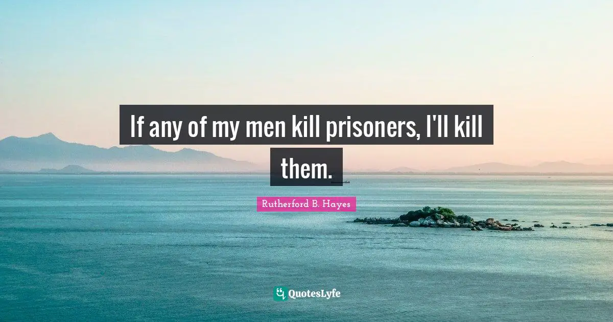 If any of my men kill prisoners, I'll kill them.