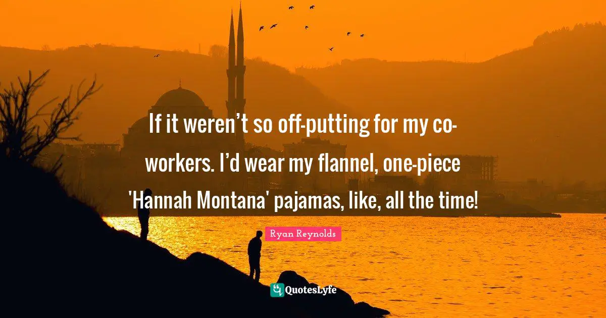 If it weren’t so off-putting for my co-workers. I’d wear my flannel, one-piece 'Hannah Montana' pajamas, like, all the time!