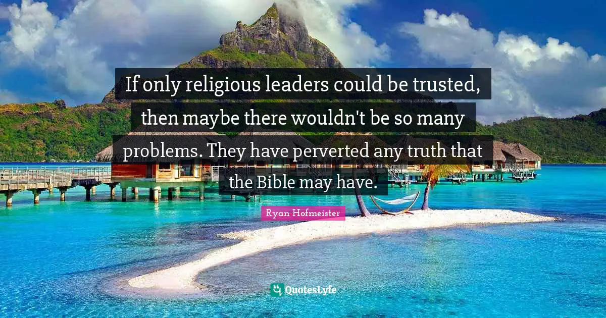If only religious leaders could be trusted, then maybe there wouldn't be so many problems. They have perverted any truth that the Bible may have.
