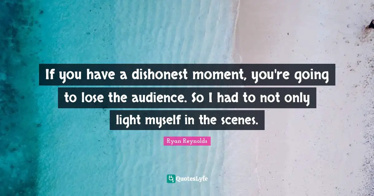 If you have a dishonest moment, you're going to lose the audience. So I had to not only light myself in the scenes.